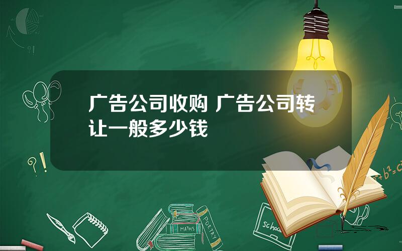 广告公司收购 广告公司转让一般多少钱